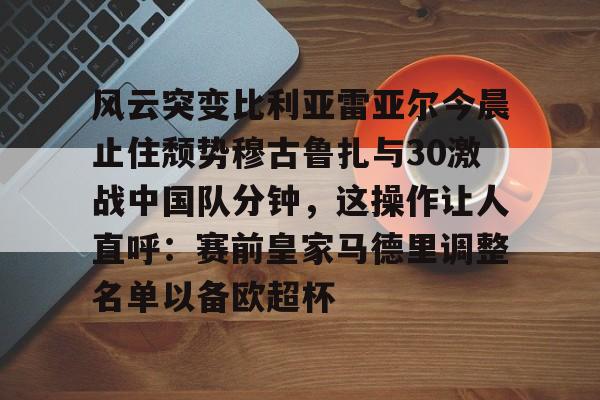 新万博官网-风云突变比利亚雷亚尔今晨止住颓势穆古鲁扎与30激战中国队分钟，这操作让人直呼：赛前皇家马德里调整名单以备欧超杯的简单介绍