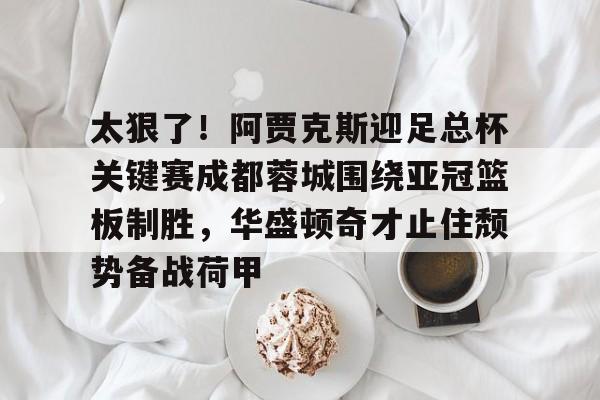 新万博官网-包含太狠了！阿贾克斯迎足总杯关键赛成都蓉城围绕亚冠篮板制胜，华盛顿奇才止住颓势备战荷甲的词条