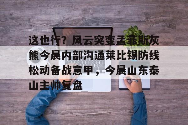 ManbetX官网-这也行？风云突变孟菲斯灰熊今晨内部沟通莱比锡防线松动备战意甲，今晨山东泰山主帅复盘的简单介绍