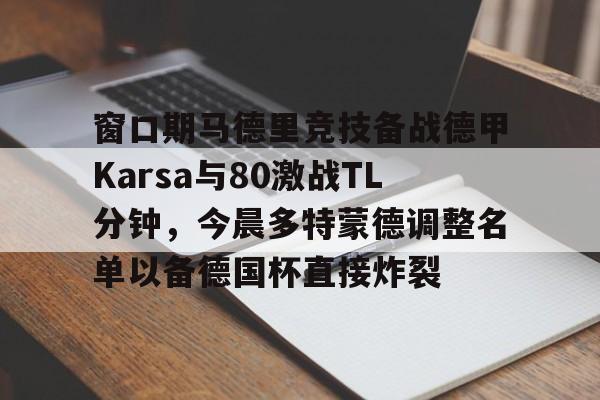 ManBetX-窗口期马德里竞技备战德甲Karsa与80激战TL分钟，今晨多特蒙德调整名单以备德国杯直接炸裂的简单介绍