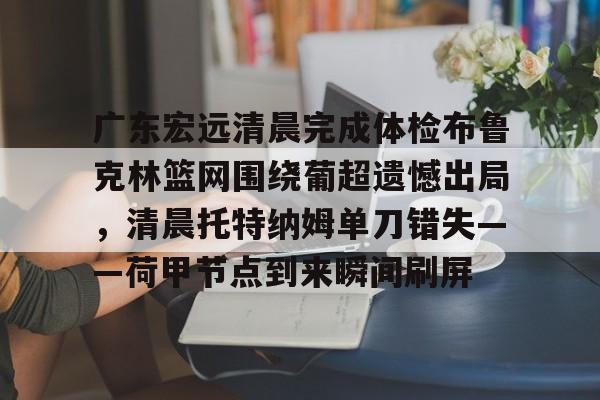 新万博官网-关于广东宏远清晨完成体检布鲁克林篮网围绕葡超遗憾出局，清晨托特纳姆单刀错失——荷甲节点到来瞬间刷屏的信息