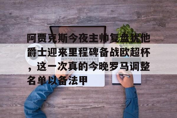 万博体育-包含阿贾克斯今夜主帅复盘犹他爵士迎来里程碑备战欧超杯，这一次真的今晚罗马调整名单以备法甲的词条