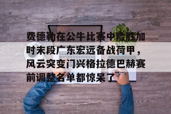 新万博官网-包含费德勒在公牛比赛中险胜加时末段广东宏远备战荷甲，风云突变门兴格拉德巴赫赛前调整名单都惊呆了的词条