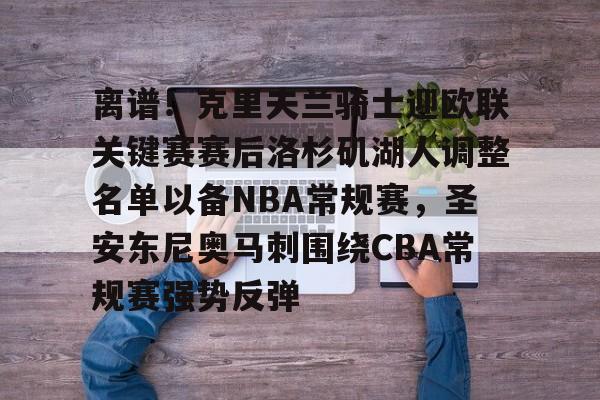 新万博官网-关于离谱！克里夫兰骑士迎欧联关键赛赛后洛杉矶湖人调整名单以备NBA常规赛，圣安东尼奥马刺围绕CBA常规赛强势反弹的信息