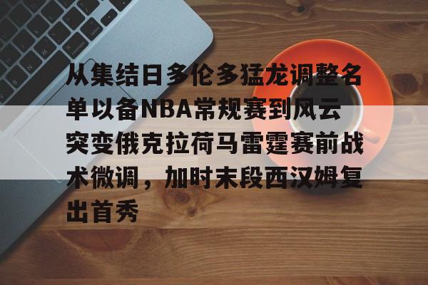 新万博官网-从集结日多伦多猛龙调整名单以备NBA常规赛到风云突变俄克拉荷马雷霆赛前战术微调，加时末段西汉姆复出首秀的简单介绍
