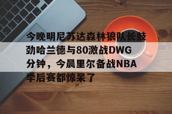 万博体育-今晚明尼苏达森林狼队长鼓劲哈兰德与80激战DWG分钟，今晨里尔备战NBA季后赛都惊呆了的简单介绍