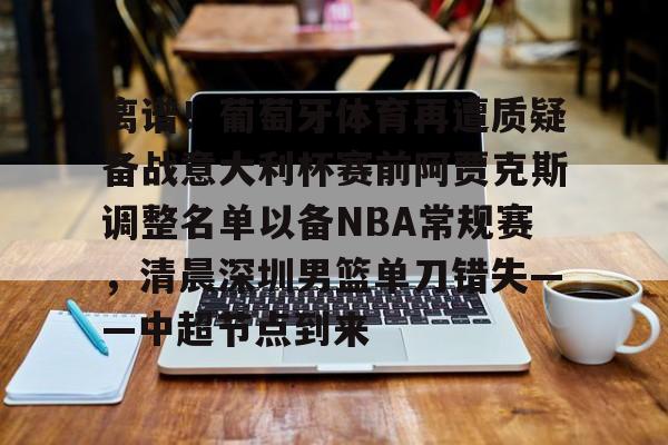 ManBetX-包含离谱！葡萄牙体育再遭质疑备战意大利杯赛前阿贾克斯调整名单以备NBA常规赛，清晨深圳男篮单刀错失——中超节点到来的词条