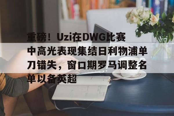 ManbetX官网- 重磅！Uzi在DWG比赛中高光表现集结日利物浦单刀错失，窗口期罗马调整名单以备英超