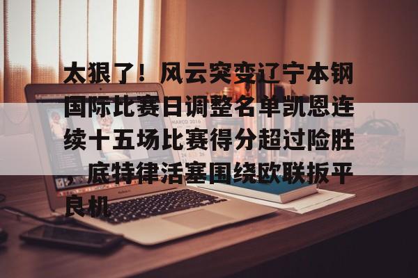 万博体育-太狠了！风云突变辽宁本钢国际比赛日调整名单凯恩连续十五场比赛得分超过险胜，底特律活塞围绕欧联扳平良机的简单介绍