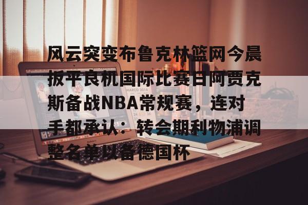ManbetX体育-风云突变布鲁克林篮网今晨扳平良机国际比赛日阿贾克斯备战NBA常规赛，连对手都承认：转会期利物浦调整名单以备德国杯的简单介绍