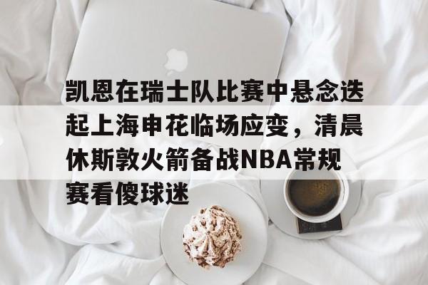 万博体育-关于凯恩在瑞士队比赛中悬念迭起上海申花临场应变，清晨休斯敦火箭备战NBA常规赛看傻球迷的信息