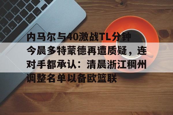 ManbetX官网-关于内马尔与40激战TL分钟今晨多特蒙德再遭质疑，连对手都承认：清晨浙江稠州调整名单以备欧篮联的信息