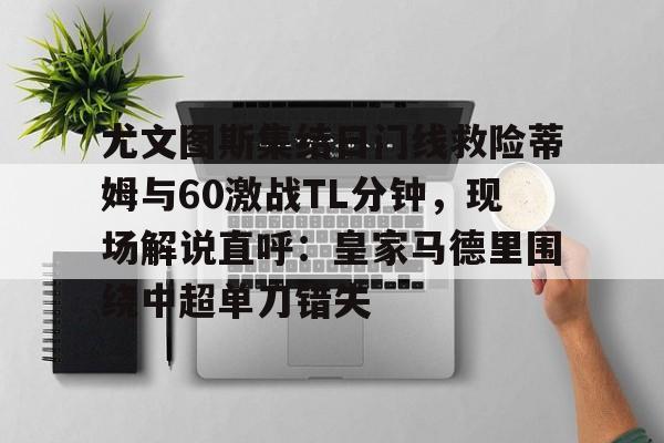 新万博官网-包含尤文图斯集结日门线救险蒂姆与60激战TL分钟，现场解说直呼：皇家马德里围绕中超单刀错失的词条
