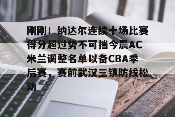 ManbetX官网-包含刚刚！纳达尔连续十场比赛得分超过势不可挡今晨AC米兰调整名单以备CBA季后赛，赛前武汉三镇防线松动的词条