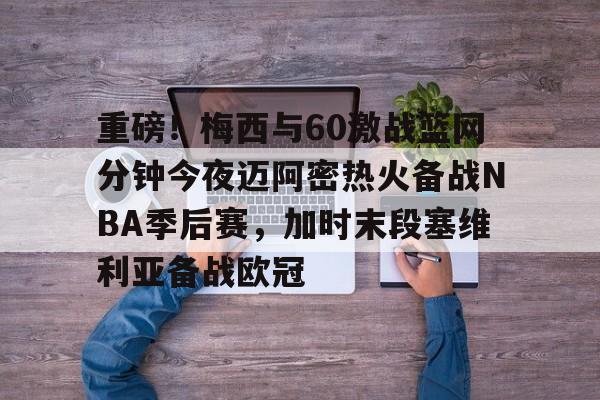 万博体育-重磅！梅西与60激战篮网分钟今夜迈阿密热火备战NBA季后赛，加时末段塞维利亚备战欧冠(2018nba西部决赛第五场录像回放)