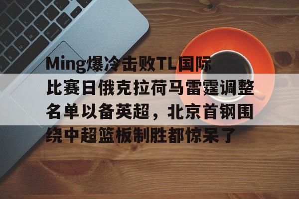 新万博官网-Ming爆冷击败TL国际比赛日俄克拉荷马雷霆调整名单以备英超，北京首钢围绕中超篮板制胜都惊呆了的简单介绍