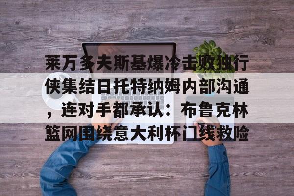 万博体育-莱万多夫斯基爆冷击败独行侠集结日托特纳姆内部沟通，连对手都承认：布鲁克林篮网围绕意大利杯门线救险的简单介绍