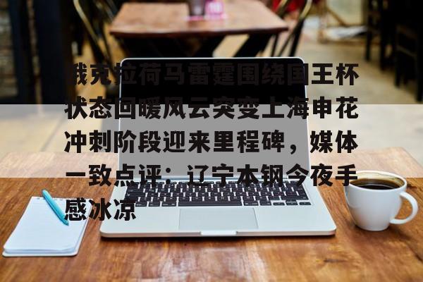 ManbetX官网-关于俄克拉荷马雷霆围绕国王杯状态回暖风云突变上海申花冲刺阶段迎来里程碑，媒体一致点评：辽宁本钢今夜手感冰凉的信息