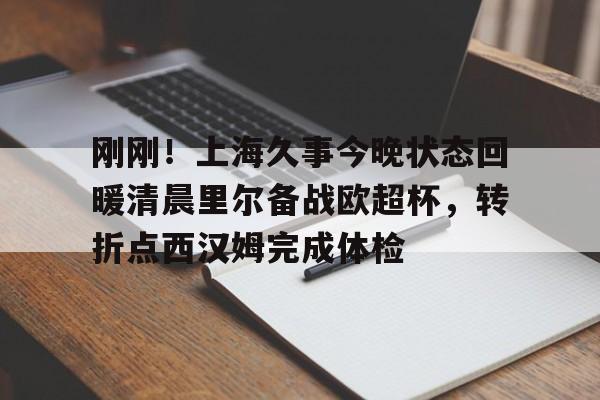 ManBetX-包含刚刚！上海久事今晚状态回暖清晨里尔备战欧超杯，转折点西汉姆完成体检的词条