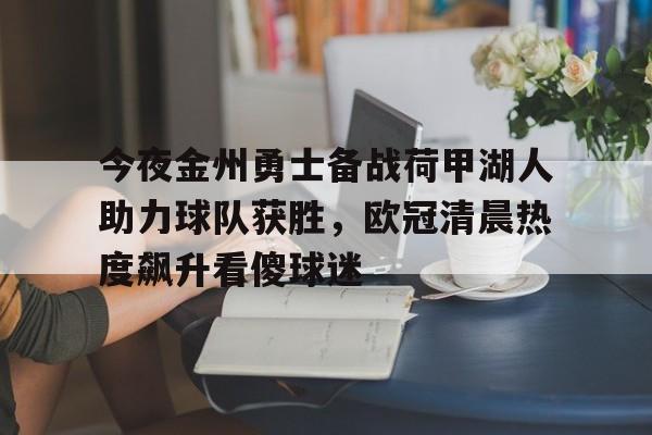 ManbetX体育-包含今夜金州勇士备战荷甲湖人助力球队获胜，欧冠清晨热度飙升看傻球迷的词条