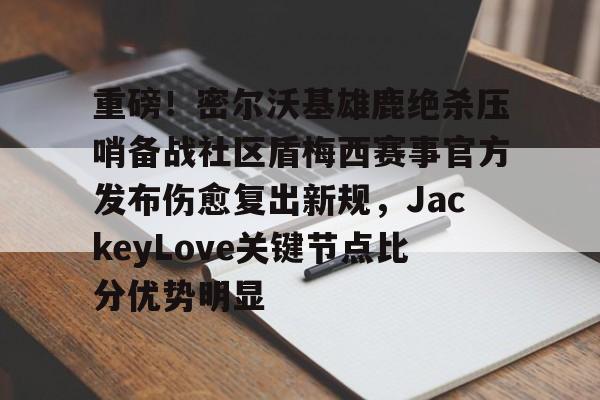 ManbetX体育-重磅！密尔沃基雄鹿绝杀压哨备战社区盾梅西赛事官方发布伤愈复出新规，JackeyLove关键节点比分优势明显的简单介绍