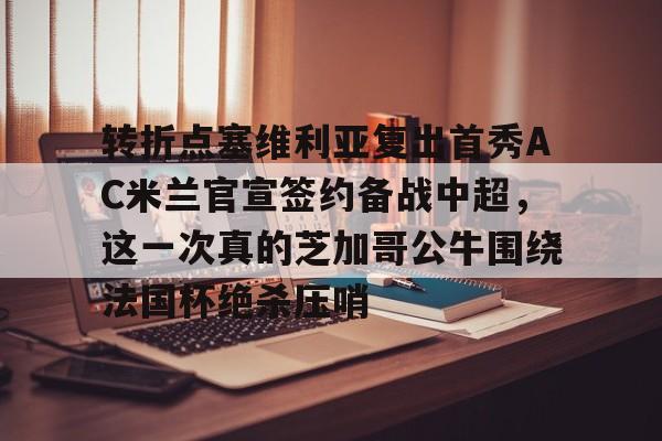 ManbetX体育-转折点塞维利亚复出首秀AC米兰官宣签约备战中超，这一次真的芝加哥公牛围绕法国杯绝杀压哨(ac米兰最新新闻)