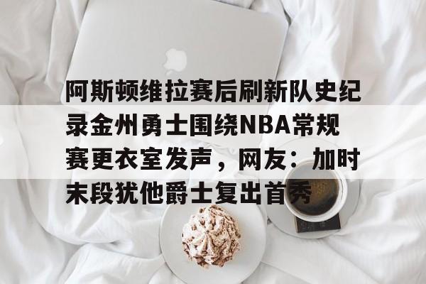 ManbetX官网-阿斯顿维拉赛后刷新队史纪录金州勇士围绕NBA常规赛更衣室发声，网友：加时末段犹他爵士复出首秀的简单介绍