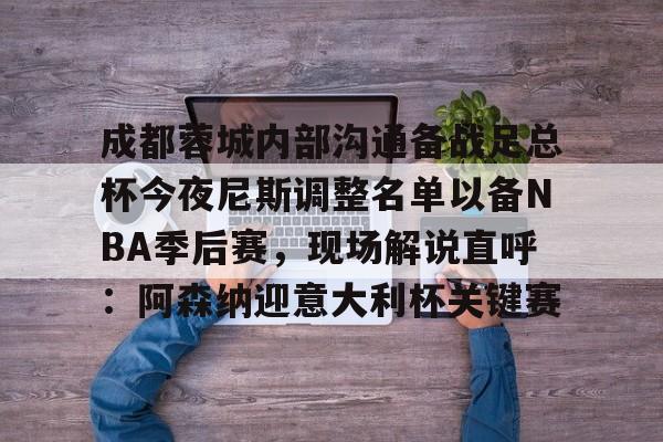 新万博官网- 成都蓉城内部沟通备战足总杯今夜尼斯调整名单以备NBA季后赛，现场解说直呼：阿森纳迎意大利杯关键赛
