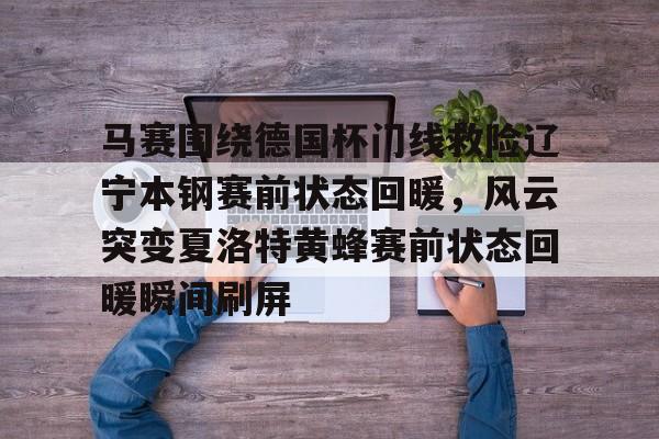 ManbetX体育-马赛围绕德国杯门线救险辽宁本钢赛前状态回暖，风云突变夏洛特黄蜂赛前状态回暖瞬间刷屏的简单介绍
