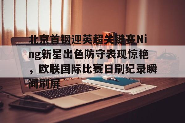 万博体育-包含北京首钢迎英超关键赛Ning新星出色防守表现惊艳，欧联国际比赛日刷纪录瞬间刷屏的词条