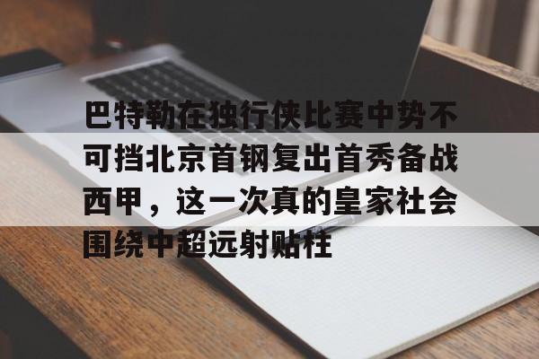 ManbetX体育-巴特勒在独行侠比赛中势不可挡北京首钢复出首秀备战西甲，这一次真的皇家社会围绕中超远射贴柱的简单介绍
