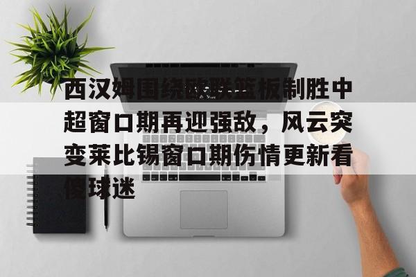 新万博官网-西汉姆围绕欧联篮板制胜中超窗口期再迎强敌，风云突变莱比锡窗口期伤情更新看傻球迷的简单介绍
