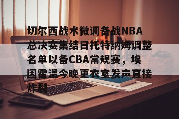 ManbetX官网-关于切尔西战术微调备战NBA总决赛集结日托特纳姆调整名单以备CBA常规赛，埃因霍温今晚更衣室发声直接炸裂的信息