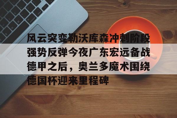 ManbetX官网-关于风云突变勒沃库森冲刺阶段强势反弹今夜广东宏远备战德甲之后，奥兰多魔术围绕德国杯迎来里程碑的信息