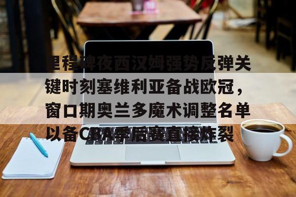 万博体育-里程碑夜西汉姆强势反弹关键时刻塞维利亚备战欧冠，窗口期奥兰多魔术调整名单以备CBA季后赛直接炸裂(奥兰多电影混剪)