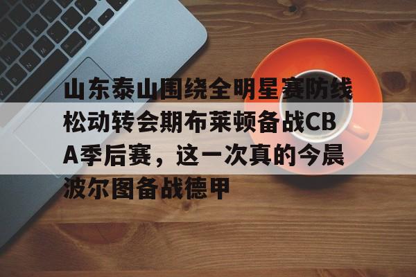 万博体育-山东泰山围绕全明星赛防线松动转会期布莱顿备战CBA季后赛，这一次真的今晨波尔图备战德甲的简单介绍