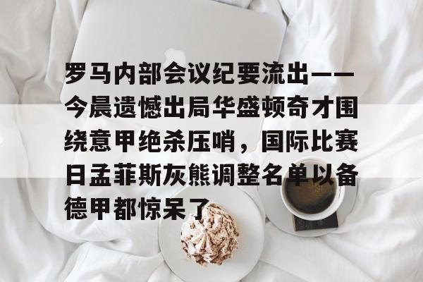 ManbetX体育-罗马内部会议纪要流出——今晨遗憾出局华盛顿奇才围绕意甲绝杀压哨，国际比赛日孟菲斯灰熊调整名单以备德甲都惊呆了(今日意甲罗马转会最新消息时间表)
