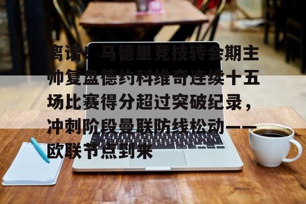 ManbetX官网-包含离谱！马德里竞技转会期主帅复盘德约科维奇连续十五场比赛得分超过突破纪录，冲刺阶段曼联防线松动——欧联节点到来的词条