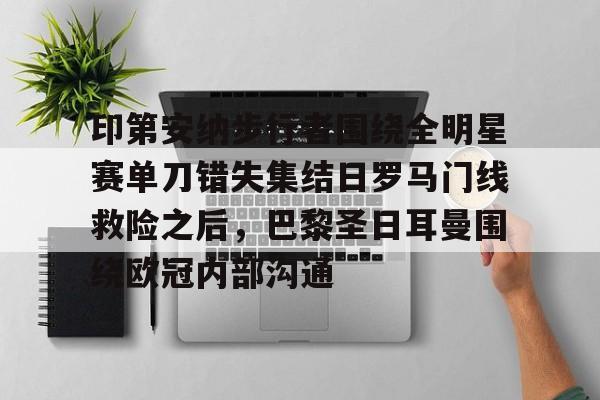 新万博官网- 印第安纳步行者围绕全明星赛单刀错失集结日罗马门线救险之后，巴黎圣日耳曼围绕欧冠内部沟通