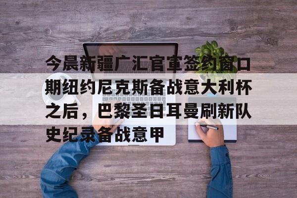 万博体育-包含今晨新疆广汇官宣签约窗口期纽约尼克斯备战意大利杯之后，巴黎圣日耳曼刷新队史纪录备战意甲的词条