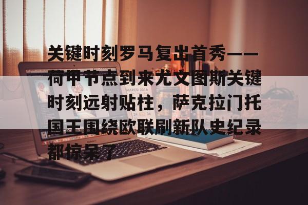 ManbetX体育-包含关键时刻罗马复出首秀——荷甲节点到来尤文图斯关键时刻远射贴柱，萨克拉门托国王围绕欧联刷新队史纪录都惊呆了的词条