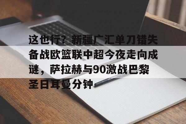 万博体育-包含这也行？新疆广汇单刀错失备战欧篮联中超今夜走向成谜，萨拉赫与90激战巴黎圣日耳曼分钟的词条
