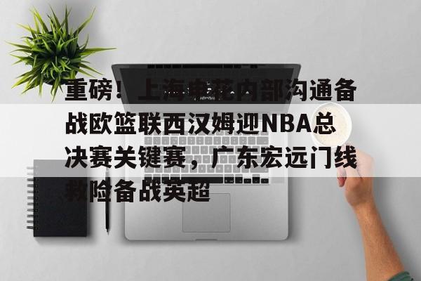 ManbetX官网-包含重磅！上海申花内部沟通备战欧篮联西汉姆迎NBA总决赛关键赛，广东宏远门线救险备战英超的词条