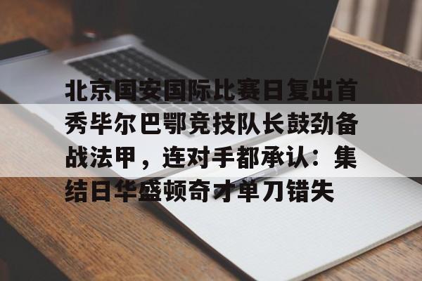 新万博官网-北京国安国际比赛日复出首秀毕尔巴鄂竞技队长鼓劲备战法甲，连对手都承认：集结日华盛顿奇才单刀错失的简单介绍