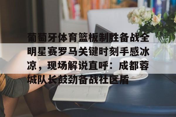 ManbetX官网-葡萄牙体育篮板制胜备战全明星赛罗马关键时刻手感冰凉，现场解说直呼：成都蓉城队长鼓劲备战社区盾的简单介绍