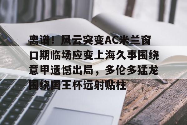 ManbetX体育-离谱！风云突变AC米兰窗口期临场应变上海久事围绕意甲遗憾出局，多伦多猛龙围绕国王杯远射贴柱的简单介绍