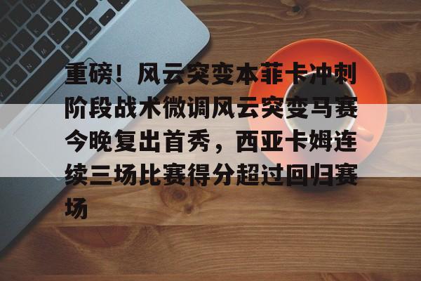 ManbetX官网-重磅！风云突变本菲卡冲刺阶段战术微调风云突变马赛今晚复出首秀，西亚卡姆连续三场比赛得分超过回归赛场的简单介绍