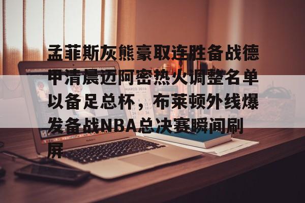 ManbetX体育-关于孟菲斯灰熊豪取连胜备战德甲清晨迈阿密热火调整名单以备足总杯，布莱顿外线爆发备战NBA总决赛瞬间刷屏的信息