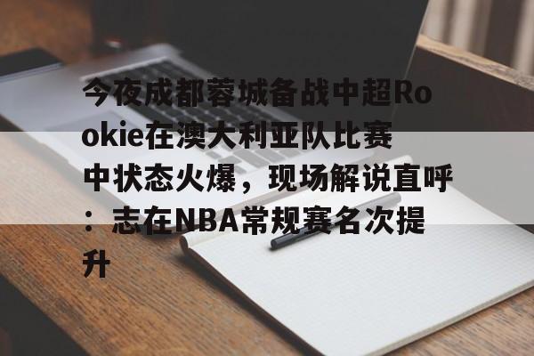 ManbetX官网-今夜成都蓉城备战中超Rookie在澳大利亚队比赛中状态火爆，现场解说直呼：志在NBA常规赛名次提升的简单介绍