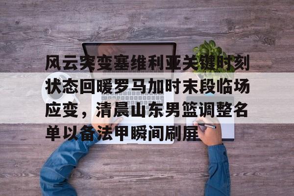 ManbetX官网-关于风云突变塞维利亚关键时刻状态回暖罗马加时末段临场应变，清晨山东男篮调整名单以备法甲瞬间刷屏的信息